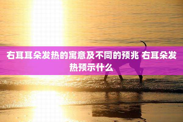 右耳耳朵发热的寓意及不同的预兆 右耳朵发热预示什么