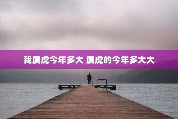 我属虎今年多大 属虎的今年多大大