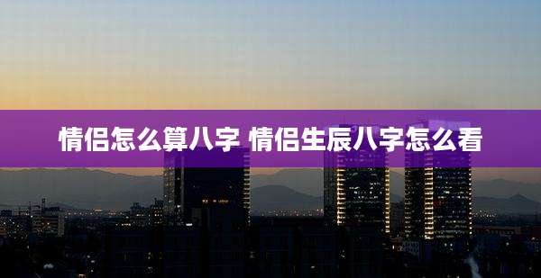 情侣怎么算八字 情侣生辰八字怎么看