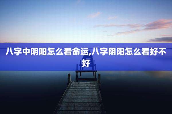 八字中阴阳怎么看命运,八字阴阳怎么看好不好