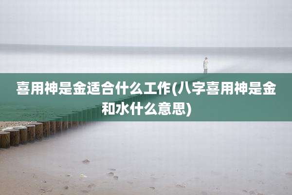 喜用神是金适合什么工作(八字喜用神是金和水什么意思)