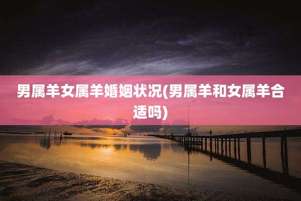 男属羊女属羊婚姻状况(男属羊和女属羊合适吗)