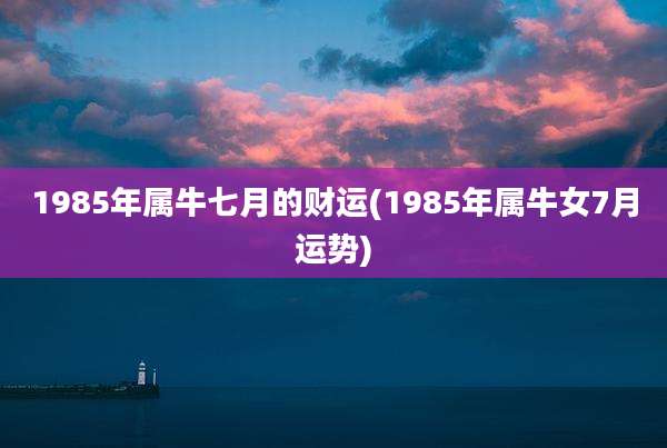 1985年属牛七月的财运(1985年属牛女7月运势)