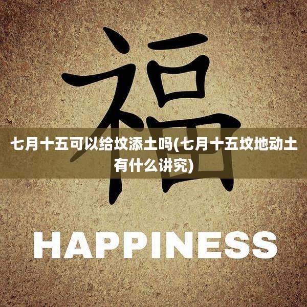 七月十五可以给坟添土吗(七月十五坟地动土有什么讲究)
