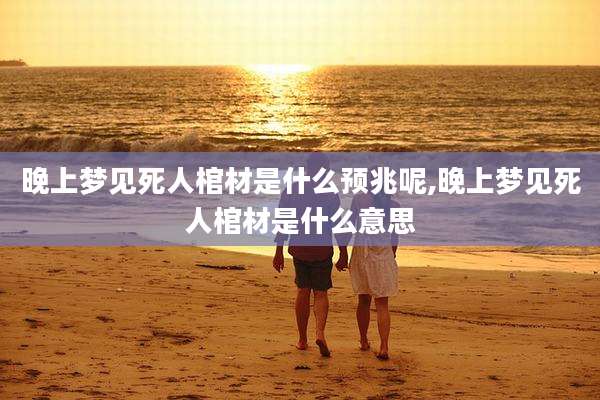 晚上梦见死人棺材是什么预兆呢,晚上梦见死人棺材是什么意思