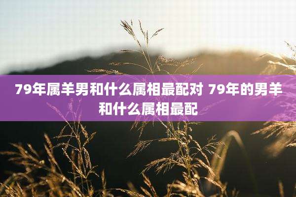 79年属羊男和什么属相最配对 79年的男羊和什么属相最配