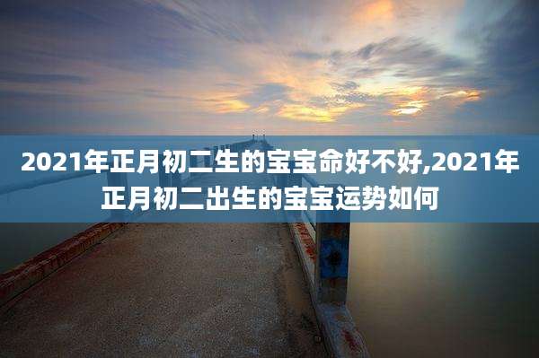 2021年正月初二生的宝宝命好不好,2021年正月初二出生的宝宝运势如何