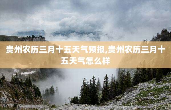 贵州农历三月十五天气预报,贵州农历三月十五天气怎么样