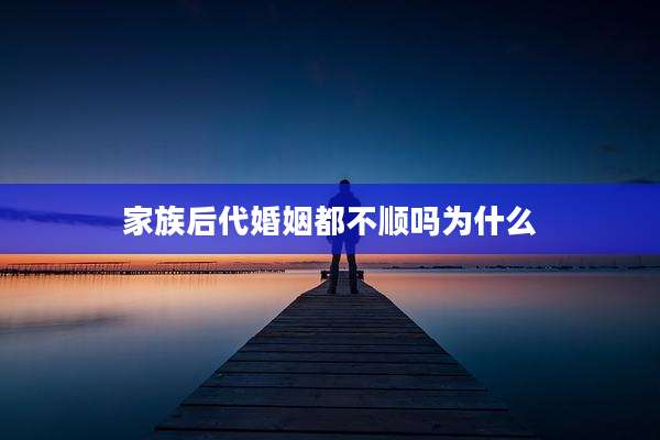 家族后代婚姻都不顺吗为什么
