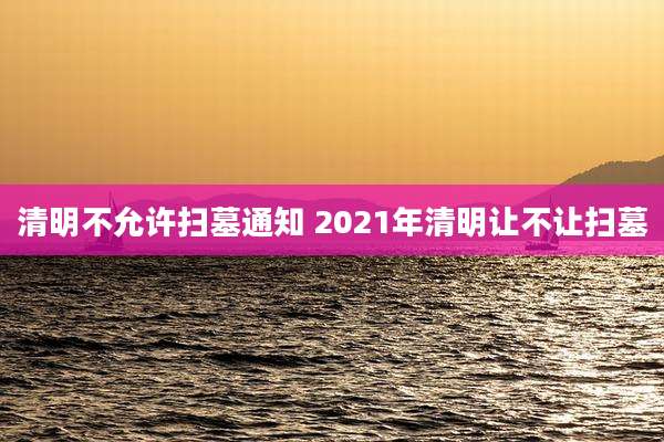 清明不允许扫墓通知 2021年清明让不让扫墓