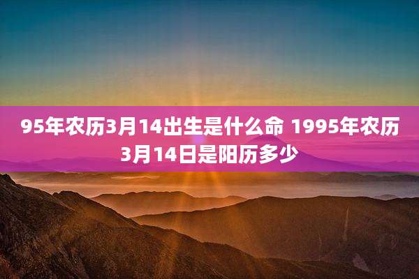 95年农历3月14出生是什么命 1995年农历3月14日是阳历多少