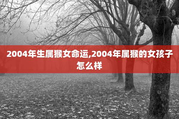 2004年生属猴女命运,2004年属猴的女孩子怎么样
