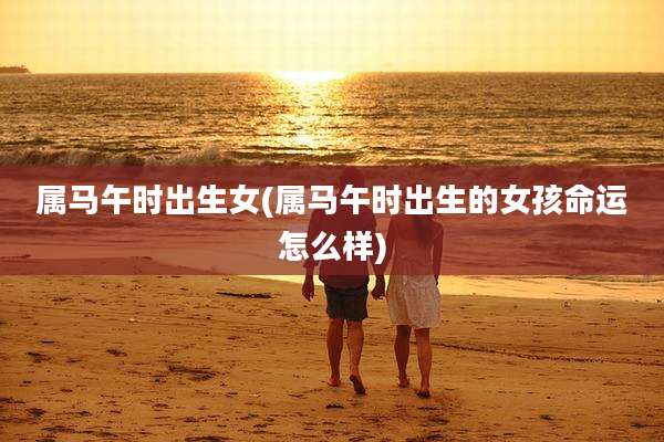 属马午时出生女(属马午时出生的女孩命运怎么样)