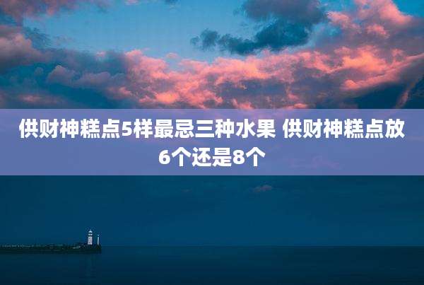 供财神糕点5样最忌三种水果 供财神糕点放6个还是8个