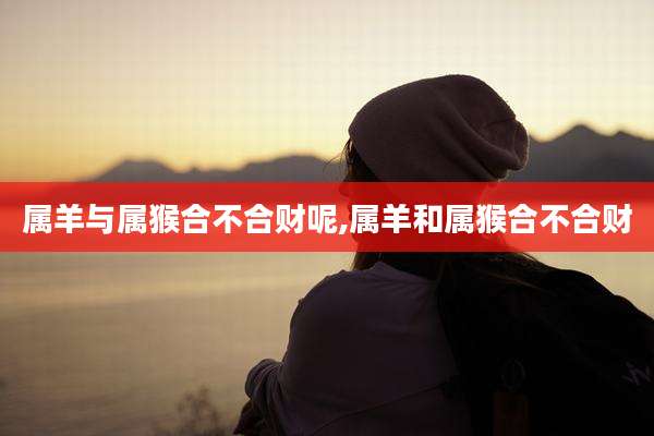 属羊与属猴合不合财呢,属羊和属猴合不合财