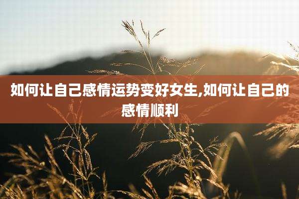 如何让自己感情运势变好女生,如何让自己的感情顺利