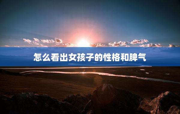怎么看出女孩子的性格和脾气