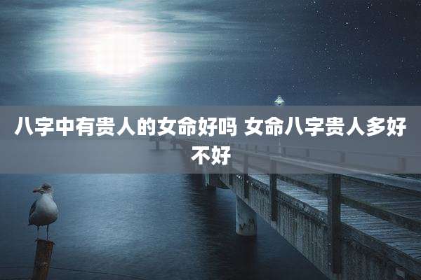 八字中有贵人的女命好吗 女命八字贵人多好不好