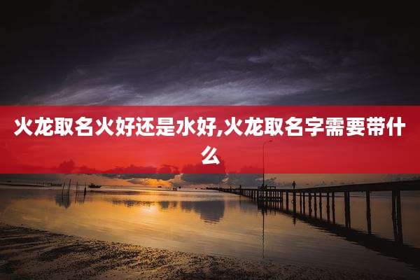 火龙取名火好还是水好,火龙取名字需要带什么