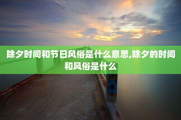 除夕时间和节日风俗是什么意思,除夕的时间和风俗是什么