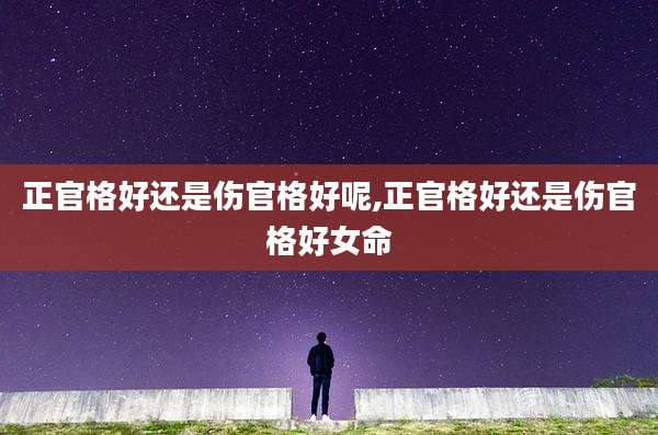 正官格好还是伤官格好呢,正官格好还是伤官格好女命