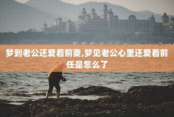 梦到老公还爱着前妻,梦见老公心里还爱着前任是怎么了