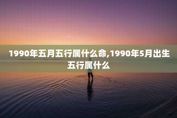 1990年五月五行属什么命,1990年5月出生五行属什么
