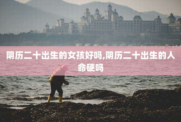 阴历二十出生的女孩好吗,阴历二十出生的人命硬吗