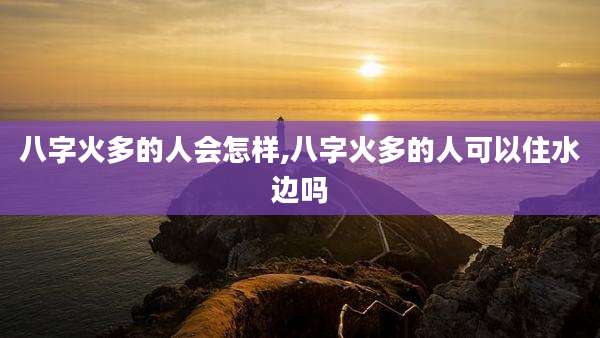 八字火多的人会怎样,八字火多的人可以住水边吗