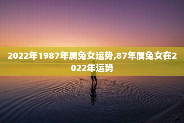 2022年1987年属兔女运势,87年属兔女在2022年运势