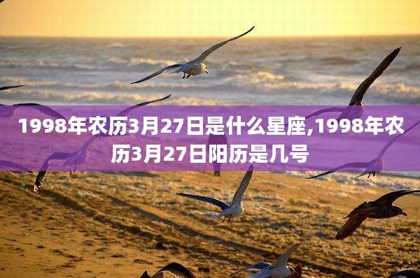 1998年农历3月27日是什么星座,1998年农历3月27日阳历是几号