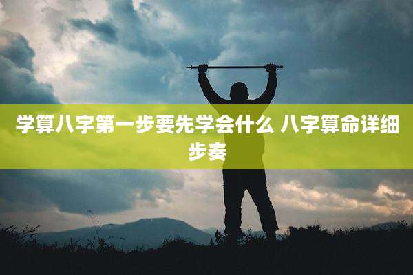学算八字第一步要先学会什么 八字算命详细步奏