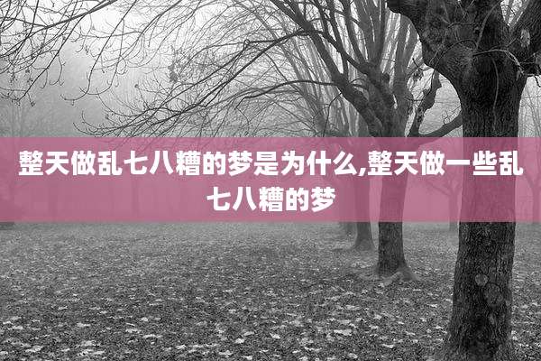 整天做乱七八糟的梦是为什么,整天做一些乱七八糟的梦