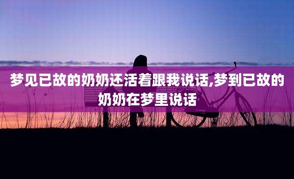 梦见已故的奶奶还活着跟我说话,梦到已故的奶奶在梦里说话