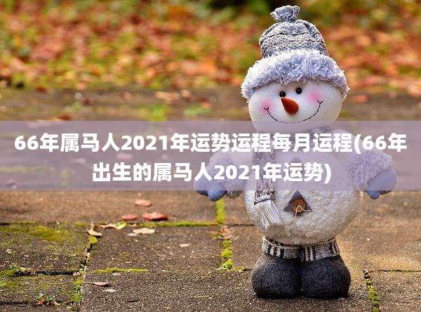 66年属马人2021年运势运程每月运程(66年出生的属马人2021年运势)
