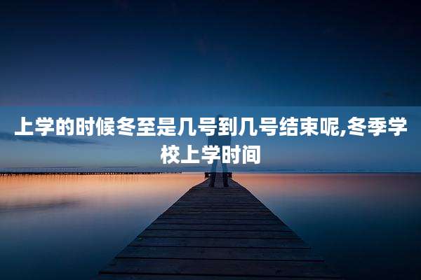 上学的时候冬至是几号到几号结束呢,冬季学校上学时间