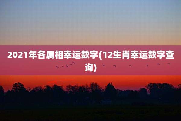 2021年各属相幸运数字(12生肖幸运数字查询)