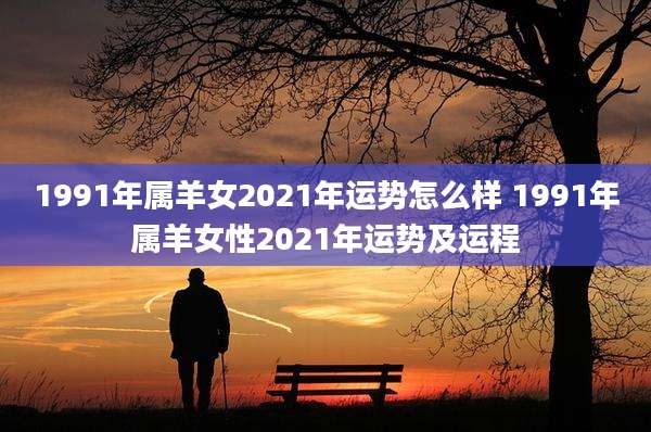 1991年属羊女2021年运势怎么样 1991年属羊女性2021年运势及运程