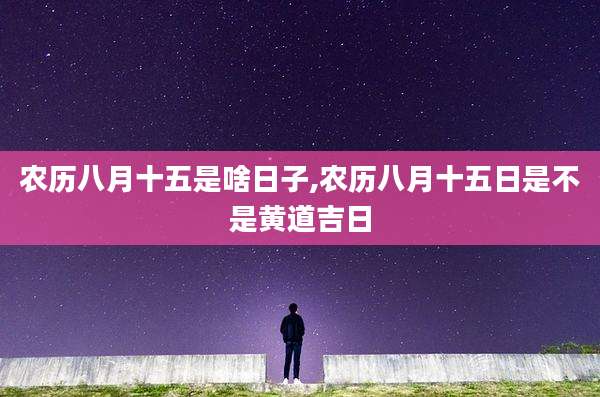 农历八月十五是啥日子,农历八月十五日是不是黄道吉日