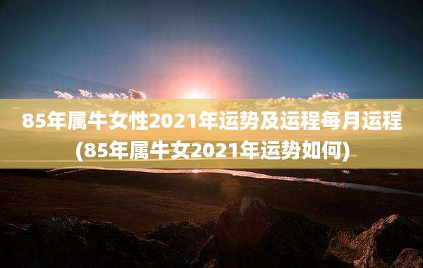 85年属牛女性2021年运势及运程每月运程(85年属牛女2021年运势如何)