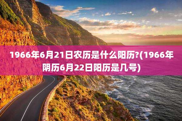 1966年6月21日农历是什么阳历?(1966年阴历6月22日阳历是几号)