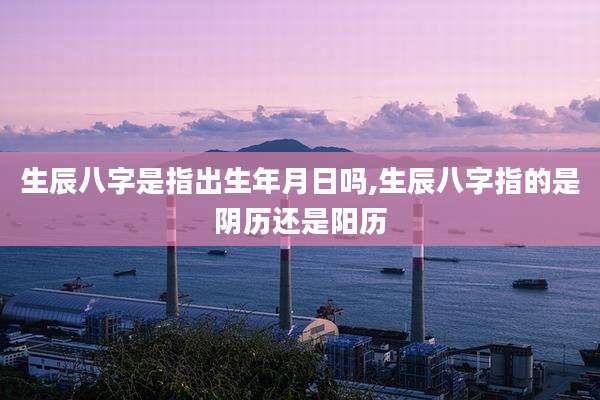 生辰八字是指出生年月日吗,生辰八字指的是阴历还是阳历