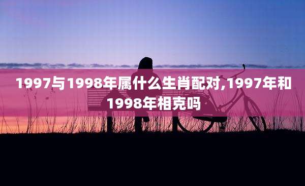 1997与1998年属什么生肖配对,1997年和1998年相克吗