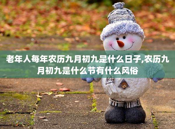 老年人每年农历九月初九是什么日子,农历九月初九是什么节有什么风俗