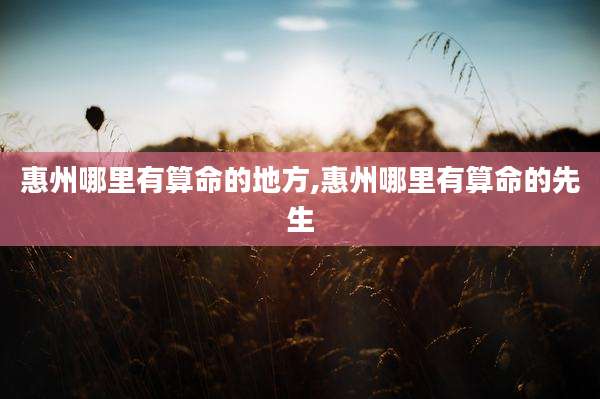 惠州哪里有算命的地方,惠州哪里有算命的先生