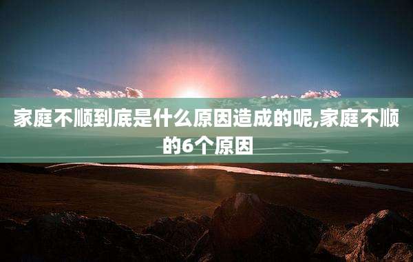 家庭不顺到底是什么原因造成的呢,家庭不顺的6个原因