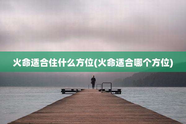 火命适合住什么方位(火命适合哪个方位)