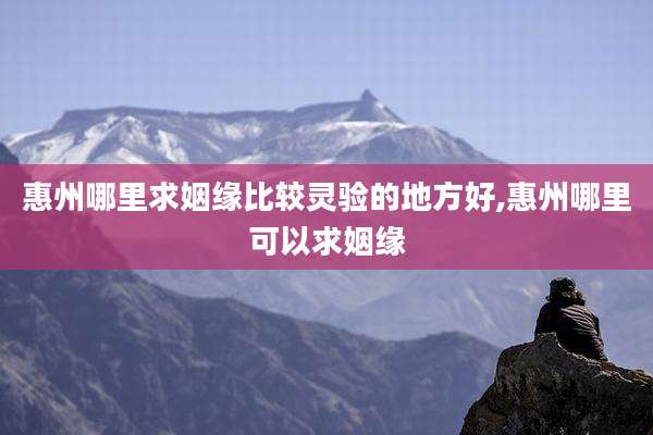 惠州哪里求姻缘比较灵验的地方好,惠州哪里可以求姻缘