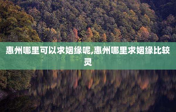 惠州哪里可以求姻缘呢,惠州哪里求姻缘比较灵