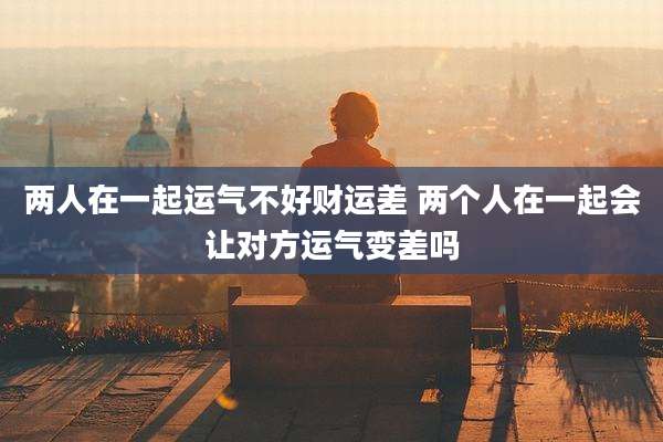 两人在一起运气不好财运差 两个人在一起会让对方运气变差吗